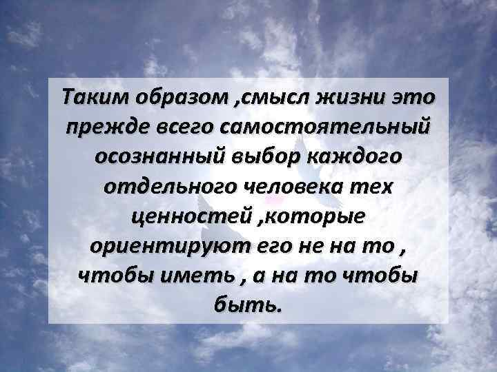 Таким образом , смысл жизни это прежде всего самостоятельный осознанный выбор каждого отдельного человека