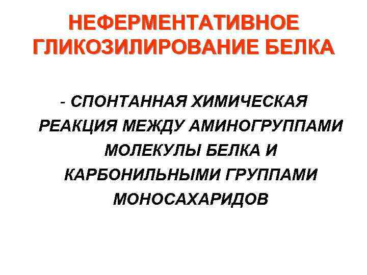 НЕФЕРМЕНТАТИВНОЕ ГЛИКОЗИЛИРОВАНИЕ БЕЛКА - СПОНТАННАЯ ХИМИЧЕСКАЯ РЕАКЦИЯ МЕЖДУ АМИНОГРУППАМИ МОЛЕКУЛЫ БЕЛКА И КАРБОНИЛЬНЫМИ ГРУППАМИ