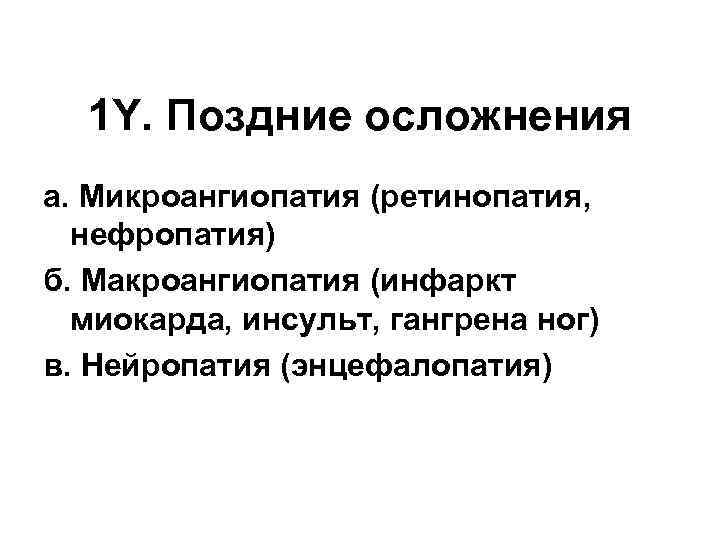 1 Y. Поздние осложнения а. Микроангиопатия (ретинопатия, нефропатия) б. Макроангиопатия (инфаркт миокарда, инсульт, гангрена