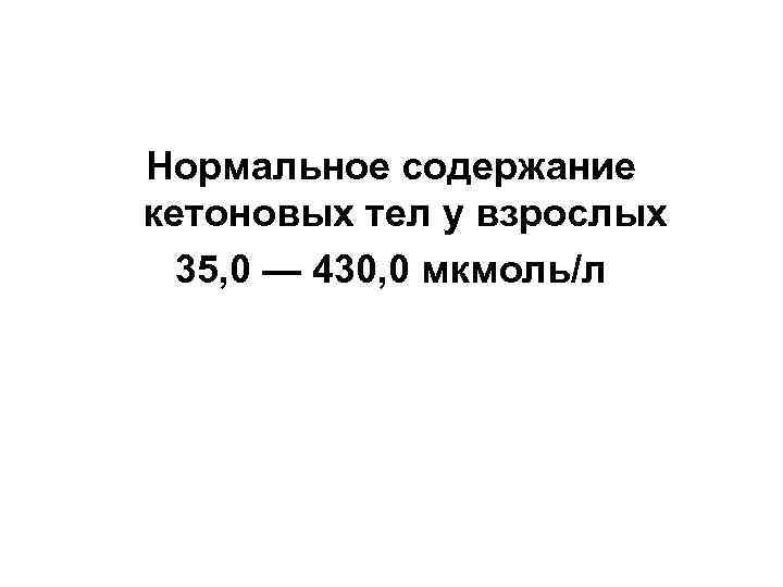 Нормальное содержание кетоновых тел у взрослых 35, 0 — 430, 0 мкмоль/л 