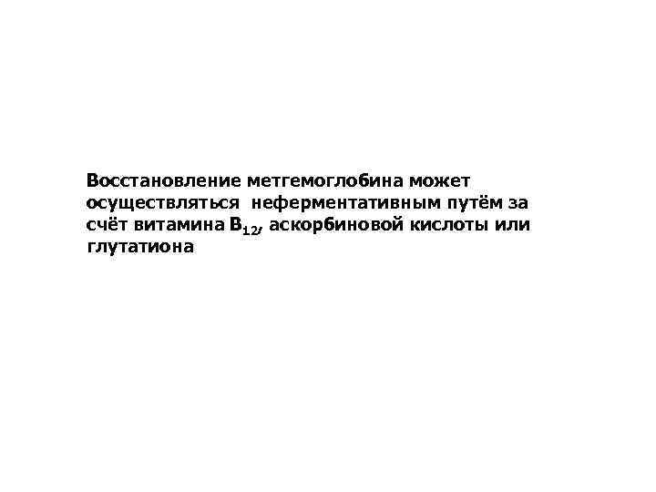 Восстановление метгемоглобина может осуществляться неферментативным путём за счёт витамина В 12, аскорбиновой кислоты или