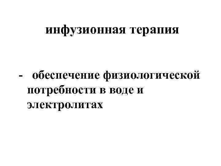  инфузионная терапия - обеспечение физиологической потребности в воде и электролитах 