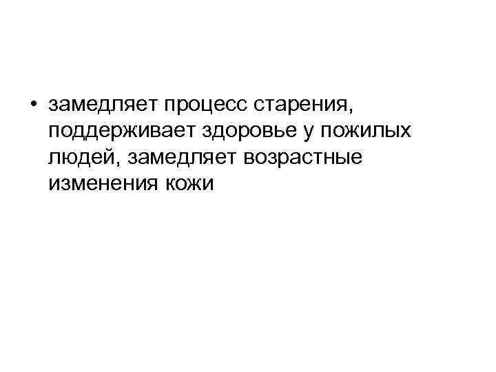  • замедляет процесс старения, поддерживает здоровье у пожилых людей, замедляет возрастные изменения кожи
