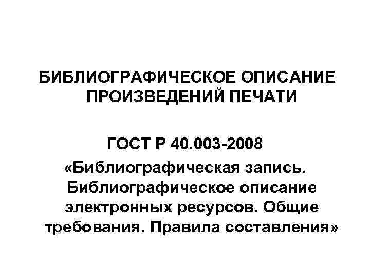 БИБЛИОГРАФИЧЕСКОЕ ОПИСАНИЕ ПРОИЗВЕДЕНИЙ ПЕЧАТИ ГОСТ Р 40. 003 -2008 «Библиографическая запись. Библиографическое описание электронных