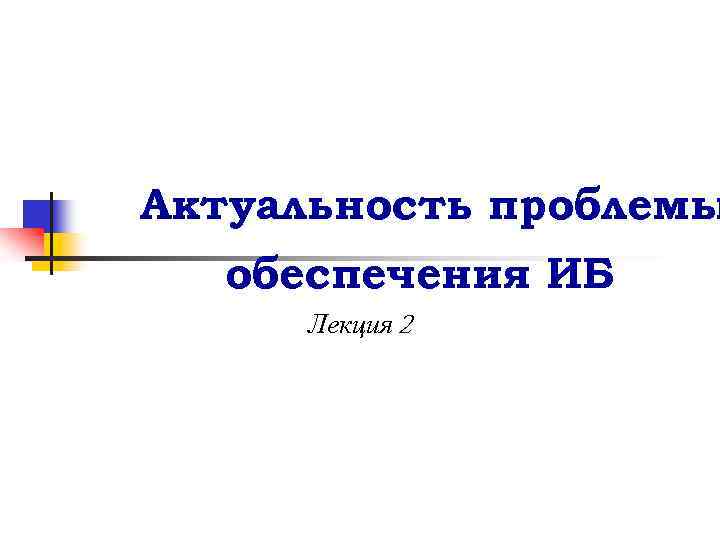 Актуальность проблемы обеспечения ИБ Лекция 2 