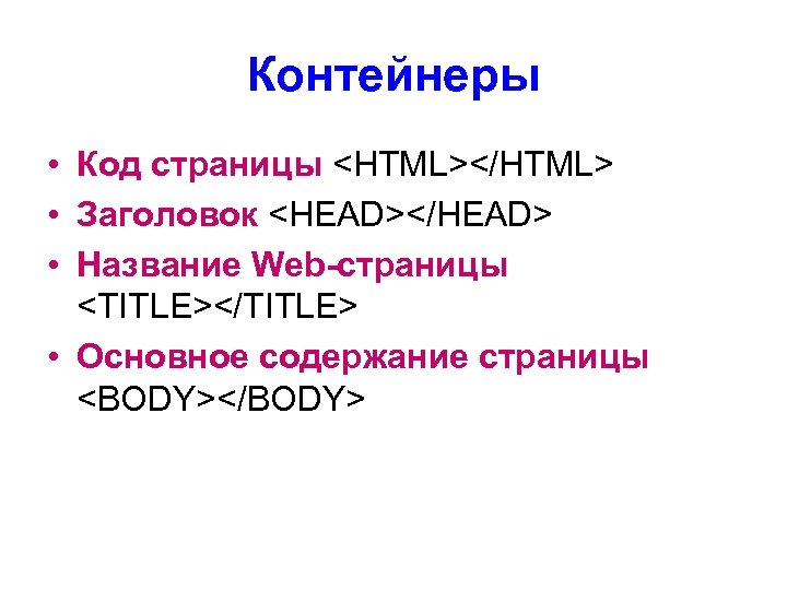 Контейнеры • Код страницы <HTML></HTML> • Заголовок <HEAD></HEAD> • Название Web-страницы <TITLE></TITLE> • Основное