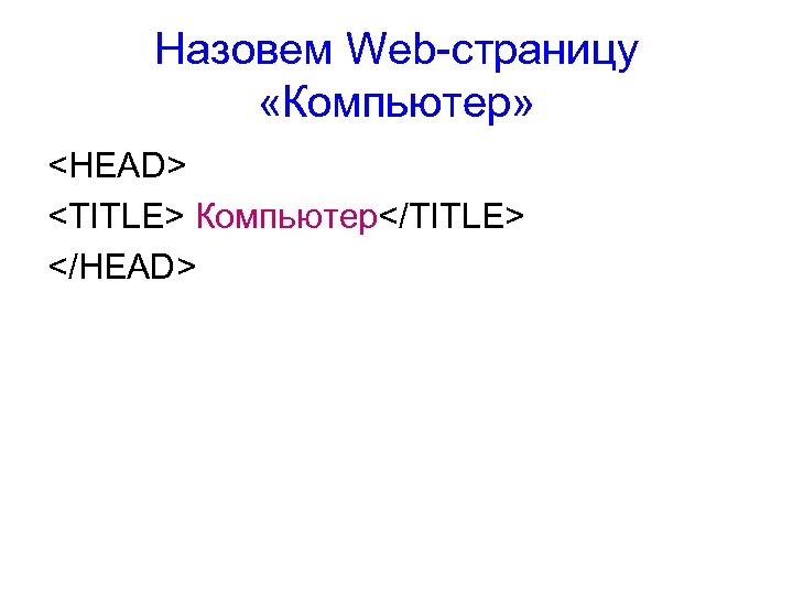 Назовем Web-страницу «Компьютер» <HEAD> <TITLE> Компьютер</TITLE> </HEAD> 