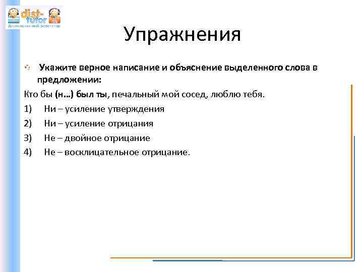 Упражнения Укажите верное написание и объяснение выделенного слова в предложении: Кто бы (н…) был