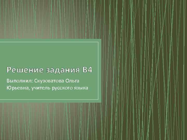 Решение задания В 4 Выполнил: Скузоватова Ольга Юрьевна, учитель русского языка 