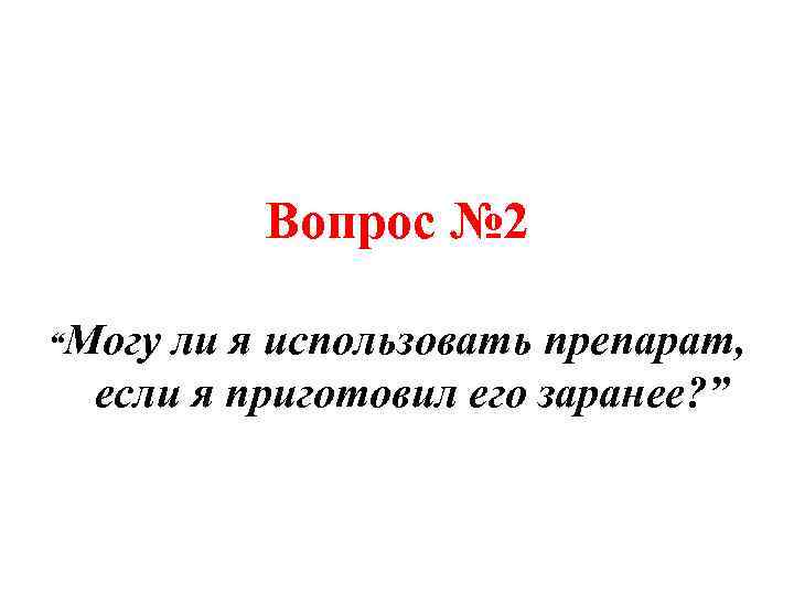 Вопрос № 2 “Могу ли я использовать препарат, если я приготовил его заранее? ”