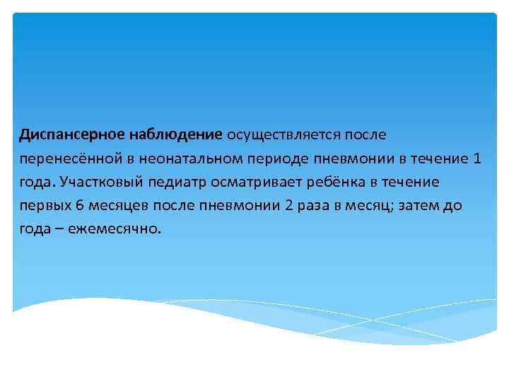 Диспансерное наблюдение осуществляется после перенесённой в неонатальном периоде пневмонии в течение 1 года. Участковый