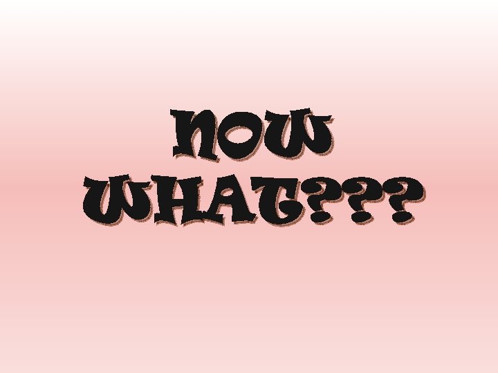 NOW WHAT? ? ? 