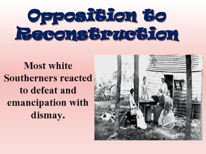Opposition to Reconstruction Most white Southerners reacted to defeat and emancipation with dismay. 