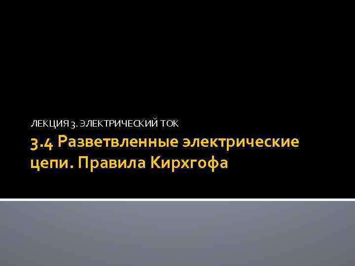 ЛЕКЦИЯ 3. ЭЛЕКТРИЧЕСКИЙ ТОК 3. 4 Разветвленные электрические цепи. Правила Кирхгофа 