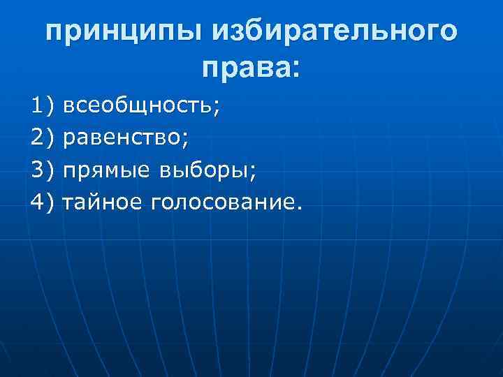 принципы избирательного права: 1) всеобщность; 2) равенство; 3) прямые выборы; 4) тайное голосование. 