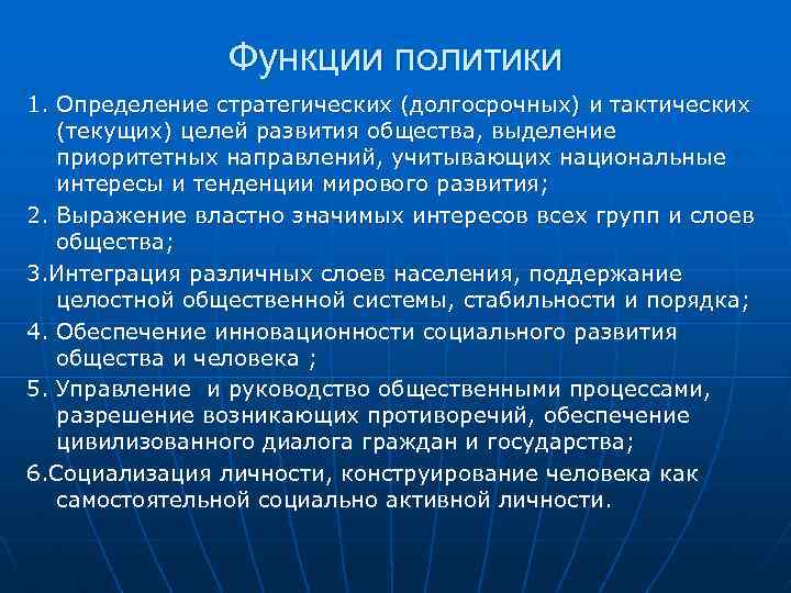 Функции политики 1. Определение стратегических (долгосрочных) и тактических (текущих) целей развития общества, выделение приоритетных