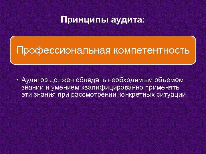 Принципы аудита: Профессиональная компетентность • Аудитор должен обладать необходимым объемом знаний и умением квалифицированно