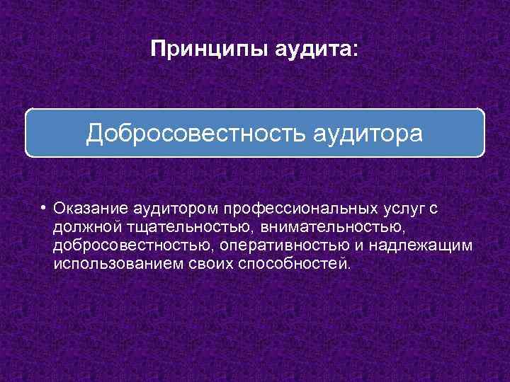 Принципы аудита: Добросовестность аудитора • Оказание аудитором профессиональных услуг с должной тщательностью, внимательностью, добросовестностью,