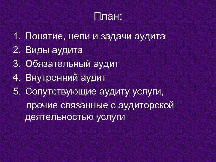План: 1. 2. 3. 4. 5. Понятие, цели и задачи аудита Виды аудита Обязательный