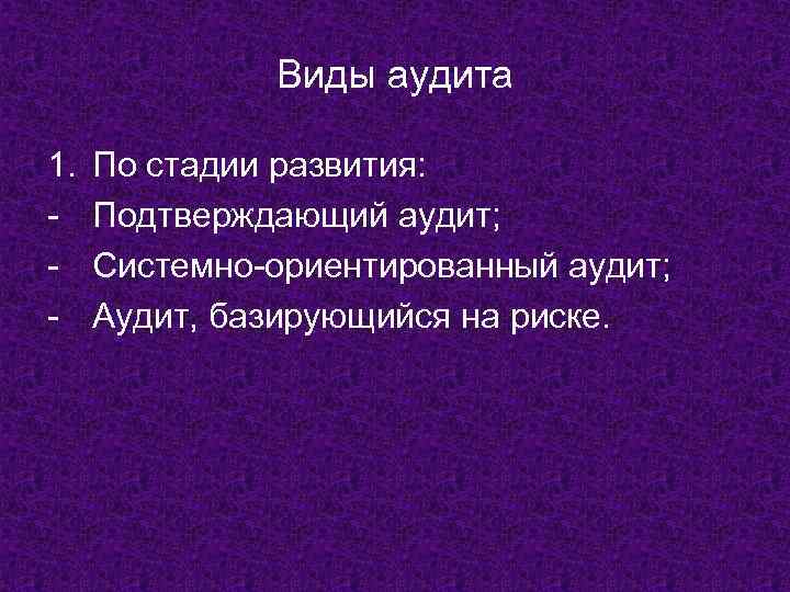 Виды аудита 1. - По стадии развития: Подтверждающий аудит; Системно-ориентированный аудит; Аудит, базирующийся на