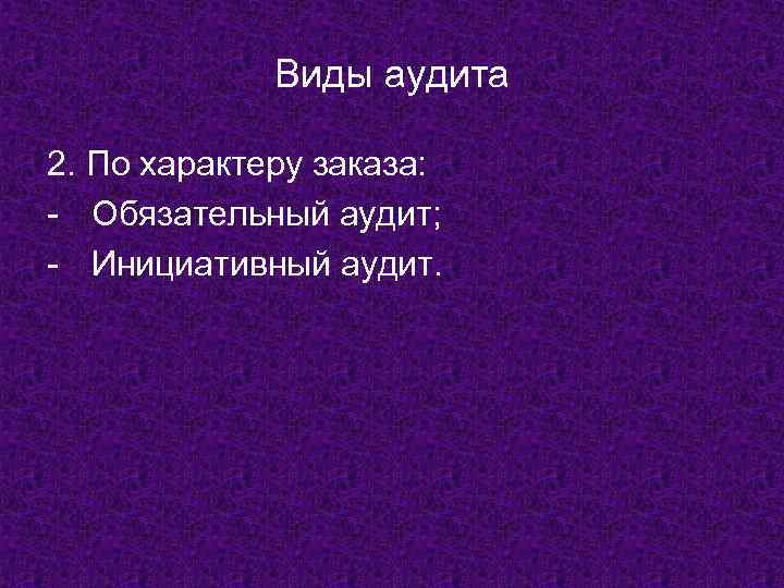 Виды аудита 2. По характеру заказа: - Обязательный аудит; - Инициативный аудит. 