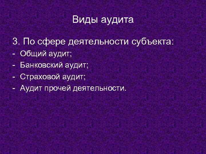 Виды аудита 3. По сфере деятельности субъекта: - Общий аудит; Банковский аудит; Страховой аудит;