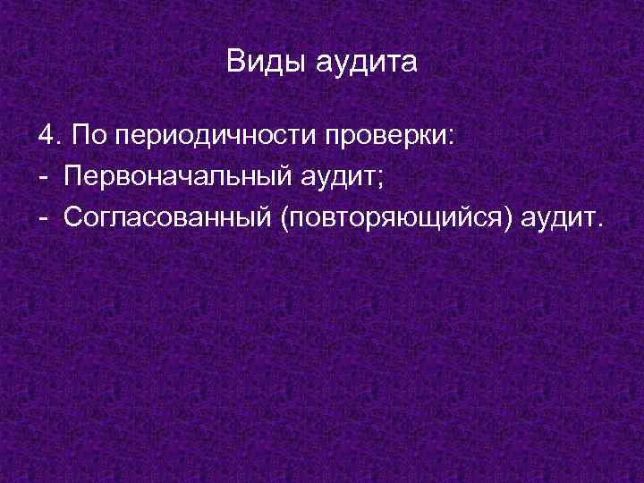 Виды аудита 4. По периодичности проверки: - Первоначальный аудит; - Согласованный (повторяющийся) аудит. 