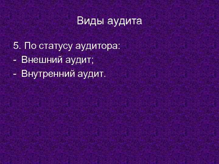 Виды аудита 5. По статусу аудитора: - Внешний аудит; - Внутренний аудит. 