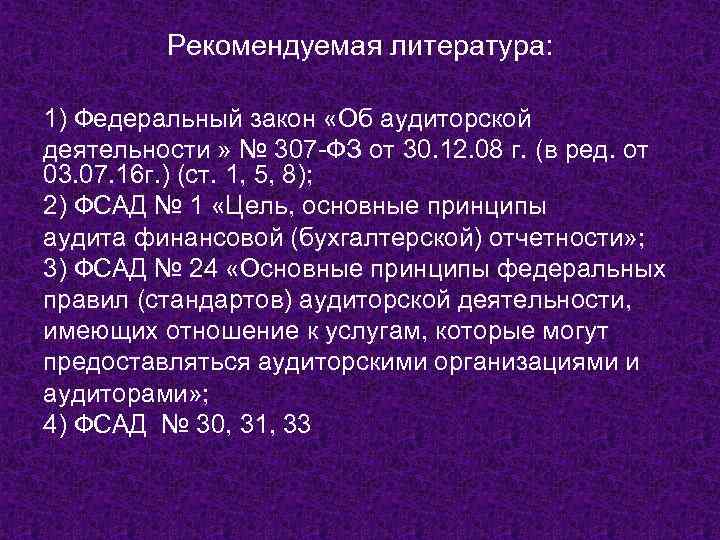 Рекомендуемая литература: 1) Федеральный закон «Об аудиторской деятельности » № 307 -ФЗ от 30.