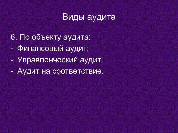 Виды аудита 6. По объекту аудита: - Финансовый аудит; - Управленческий аудит; - Аудит