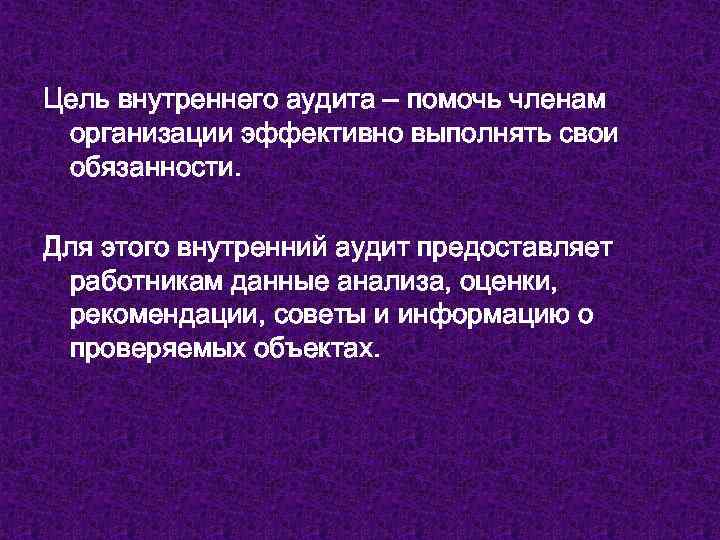 Цель внутреннего аудита – помочь членам организации эффективно выполнять свои обязанности. Для этого внутренний