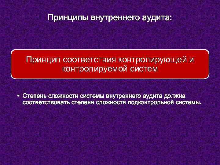 Принципы внутреннего аудита: Принцип соответствия контролирующей и контролируемой систем • Степень сложности системы внутреннего