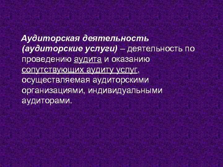 Аудиторская деятельность (аудиторские услуги) – деятельность по проведению аудита и оказанию сопутствующих аудиту услуг,