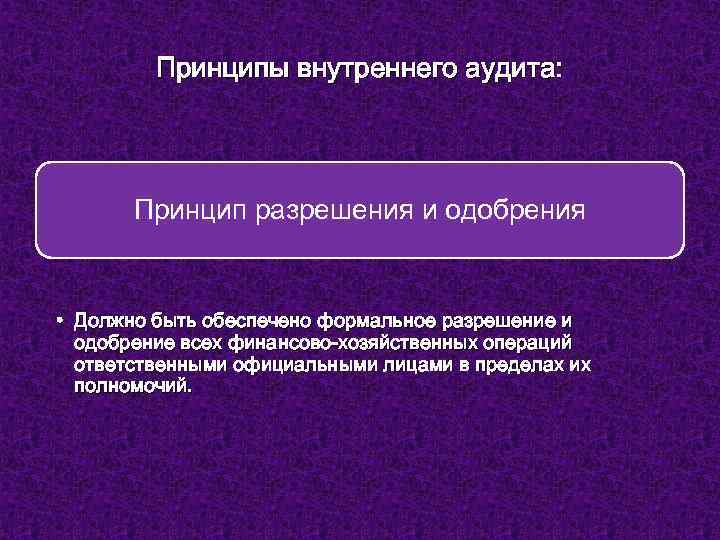 Принципы внутреннего аудита: Принцип разрешения и одобрения • Должно быть обеспечено формальное разрешение и