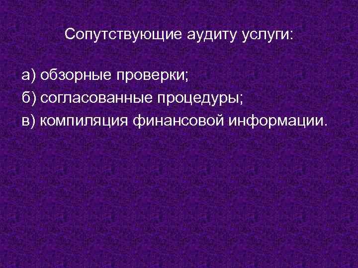 Сопутствующие аудиту услуги: а) обзорные проверки; б) согласованные процедуры; в) компиляция финансовой информации. 