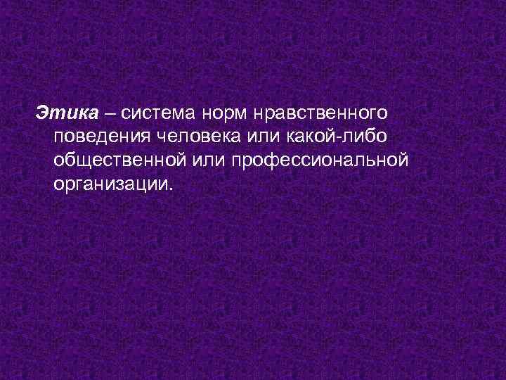 Этика – система норм нравственного поведения человека или какой-либо общественной или профессиональной организации. 