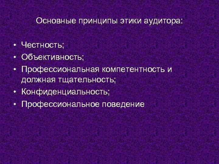 Основные принципы этики аудитора: • Честность; • Объективность; • Профессиональная компетентность и должная тщательность;