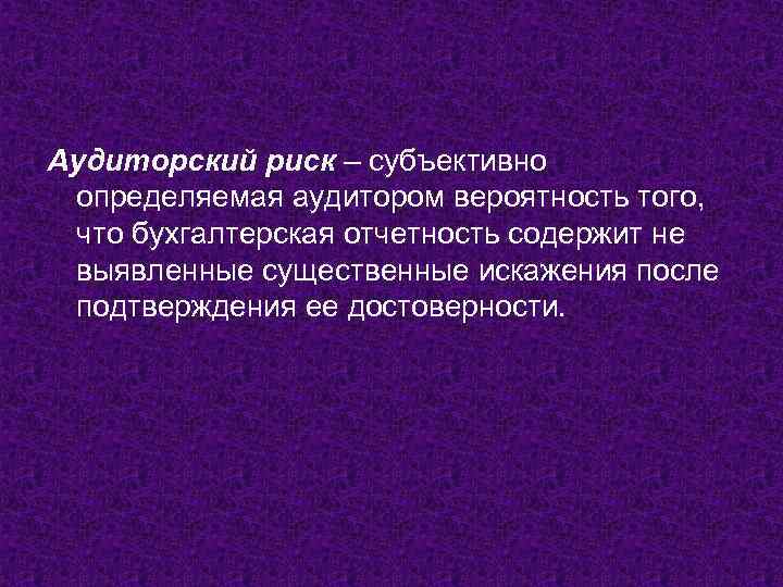 Аудиторский риск – субъективно определяемая аудитором вероятность того, что бухгалтерская отчетность содержит не выявленные