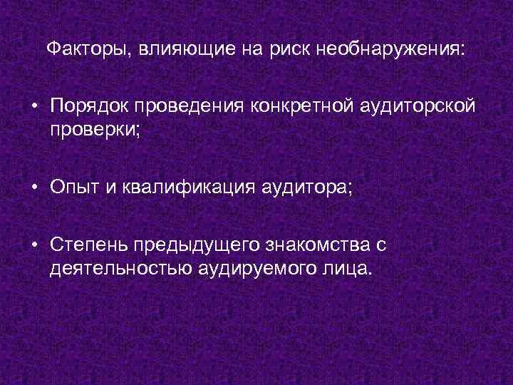 Факторы, влияющие на риск необнаружения: • Порядок проведения конкретной аудиторской проверки; • Опыт и