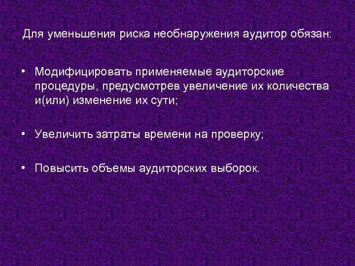 Для уменьшения риска необнаружения аудитор обязан: • Модифицировать применяемые аудиторские процедуры, предусмотрев увеличение их