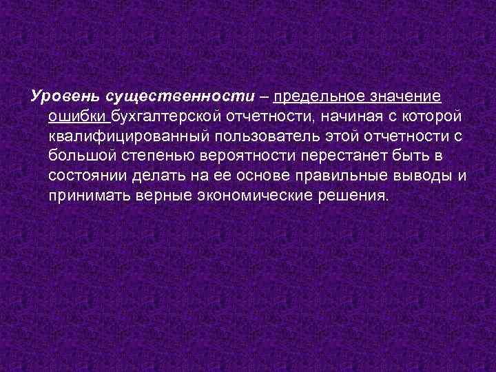 Уровень существенности – предельное значение ошибки бухгалтерской отчетности, начиная с которой квалифицированный пользователь этой