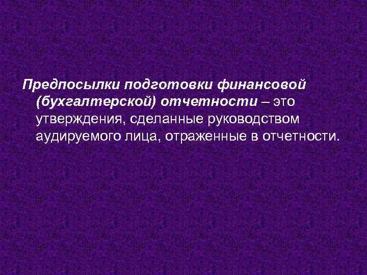 Предпосылки подготовки финансовой (бухгалтерской) отчетности – это утверждения, сделанные руководством аудируемого лица, отраженные в