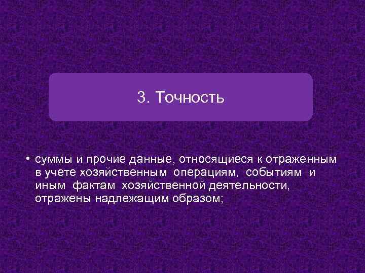 3. Точность • суммы и прочие данные, относящиеся к отраженным в учете хозяйственным операциям,
