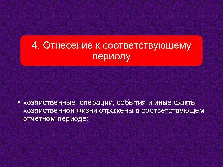 4. Отнесение к соответствующему периоду • хозяйственные операции, события и иные факты хозяйственной жизни