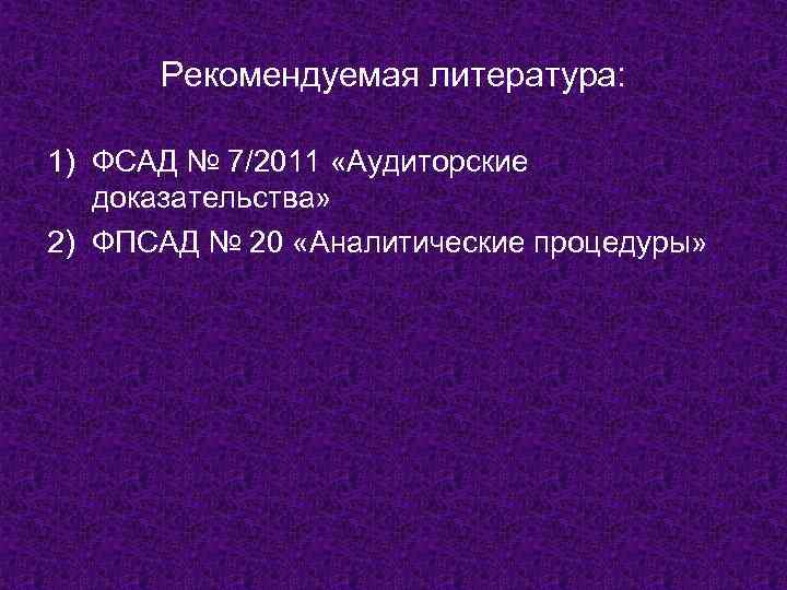 Рекомендуемая литература: 1) ФСАД № 7/2011 «Аудиторские доказательства» 2) ФПСАД № 20 «Аналитические процедуры»
