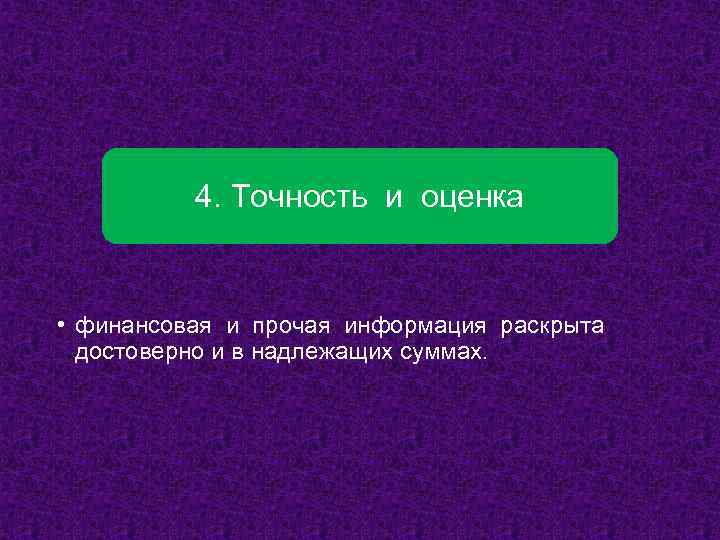 4. Точность и оценка • финансовая и прочая информация раскрыта достоверно и в надлежащих