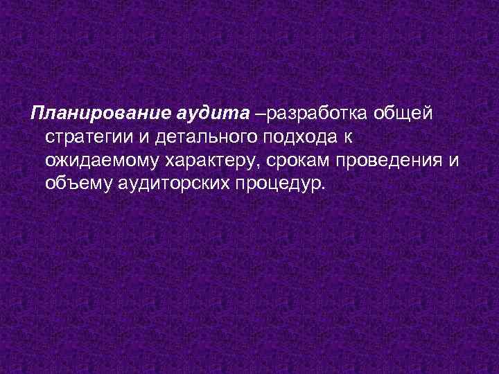 Планирование аудита –разработка общей стратегии и детального подхода к ожидаемому характеру, срокам проведения и