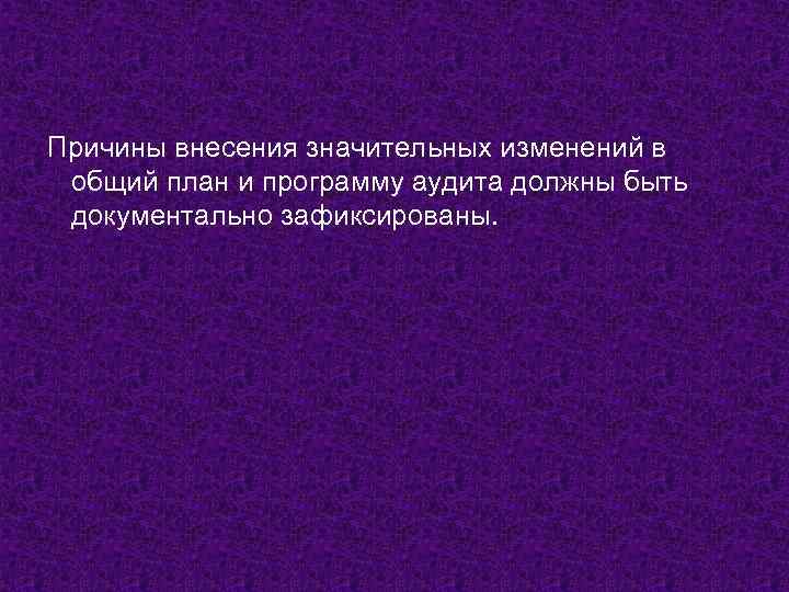 Причины внесения значительных изменений в общий план и программу аудита должны быть документально зафиксированы.