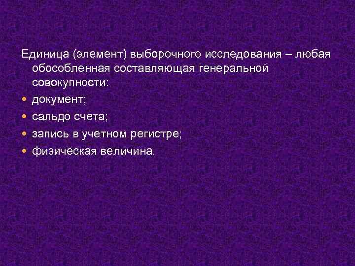 Единица (элемент) выборочного исследования – любая обособленная составляющая генеральной совокупности: документ; сальдо счета; запись