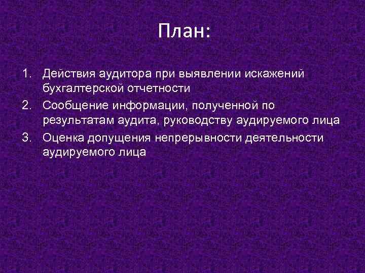 План: 1. Действия аудитора при выявлении искажений бухгалтерской отчетности 2. Сообщение информации, полученной по
